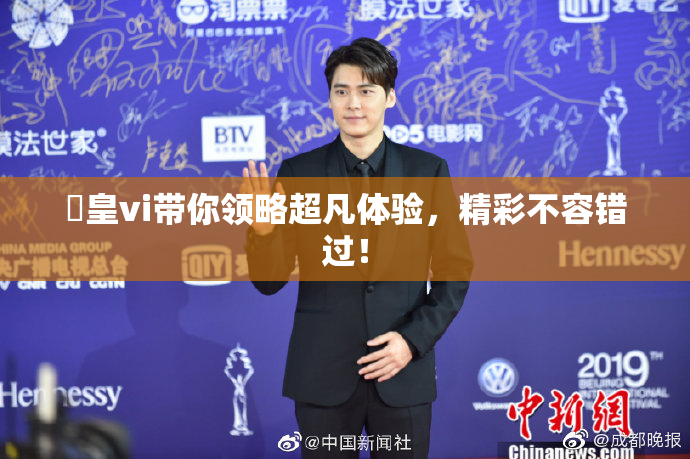 嘼皇vi带你领略超凡体验，精彩不容错过！