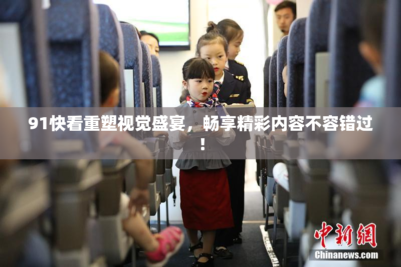 91快看重塑视觉盛宴，畅享精彩内容不容错过！