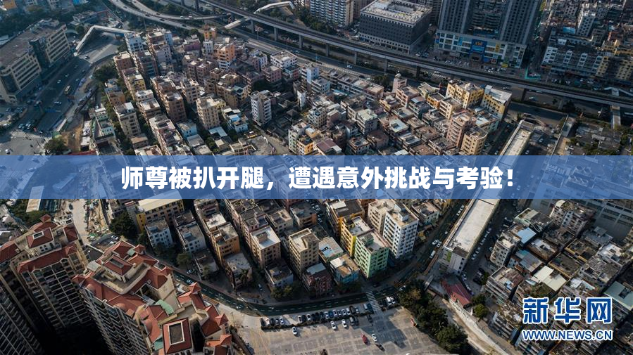 师尊被扒开腿，遭遇意外挑战与考验！