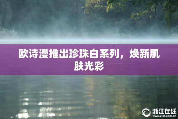 欧诗漫推出珍珠白系列，焕新肌肤光彩