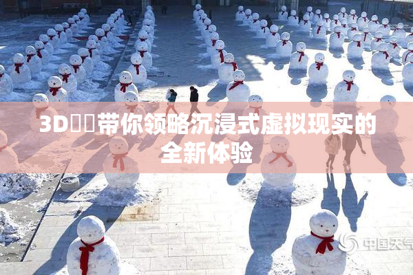 3D姉弚带你领略沉浸式虚拟现实的全新体验