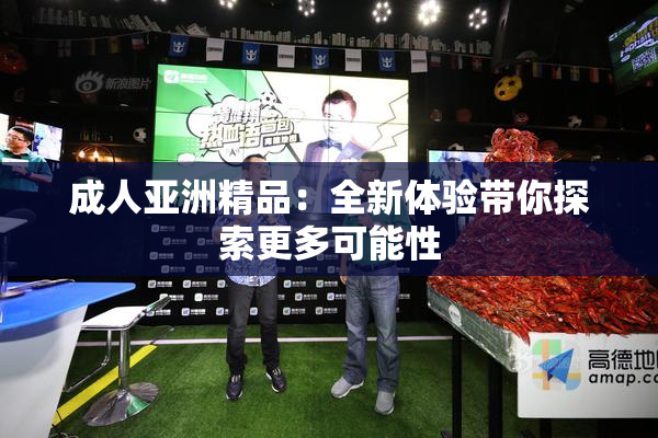 成人亚洲精品：全新体验带你探索更多可能性