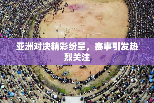 亚洲对决精彩纷呈，赛事引发热烈关注