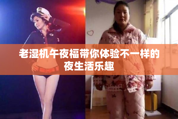 老湿机午夜福带你体验不一样的夜生活乐趣