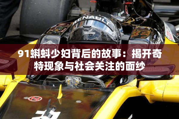 91蝌蚪少妇背后的故事：揭开奇特现象与社会关注的面纱
