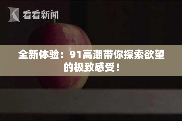 全新体验：91高潮带你探索欲望的极致感受！