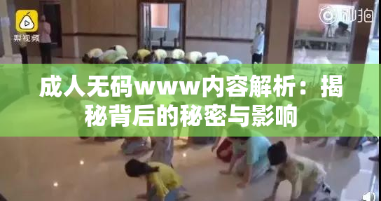 成人无码www内容解析：揭秘背后的秘密与影响