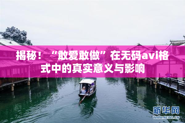 揭秘！“敢爱敢做”在无码avi格式中的真实意义与影响