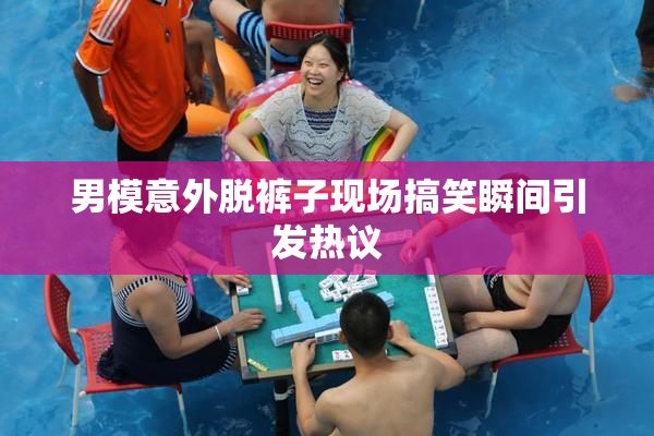男模意外脱裤子现场搞笑瞬间引发热议