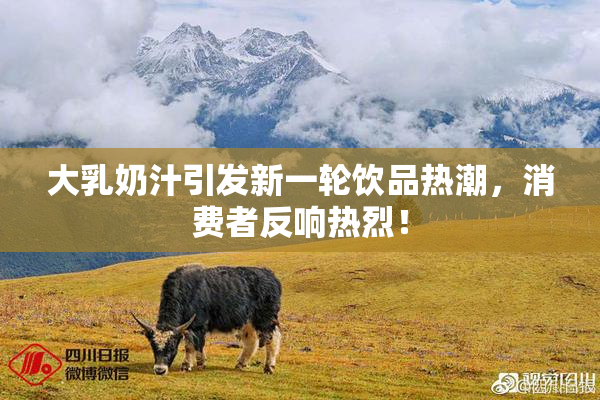 大乳奶汁引发新一轮饮品热潮，消费者反响热烈！