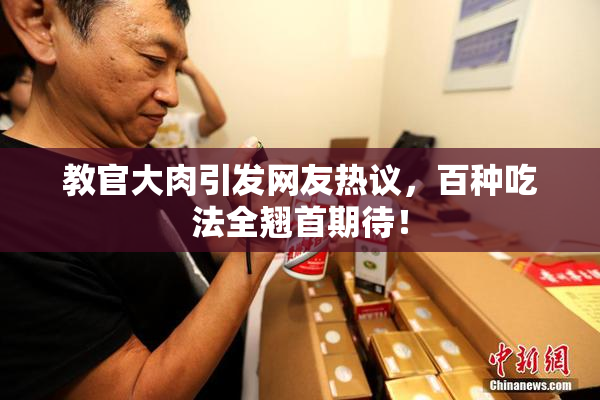 教官大肉引发网友热议，百种吃法全翘首期待！