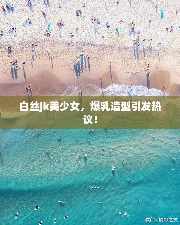 白丝jk美少女，爆乳造型引发热议！