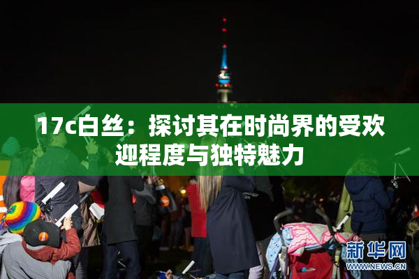 17c白丝：探讨其在时尚界的受欢迎程度与独特魅力