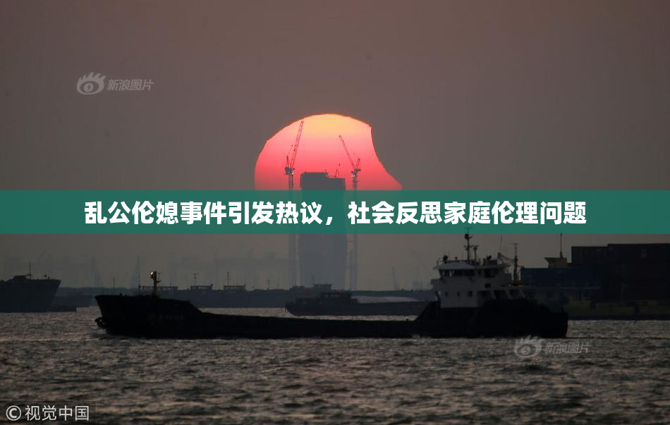 乱公伦媳事件引发热议，社会反思家庭伦理问题