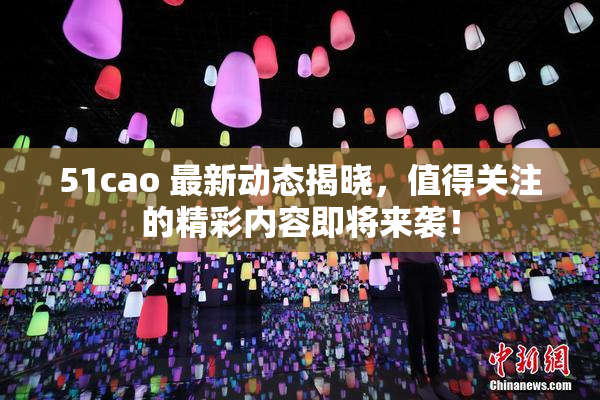 51cao 最新动态揭晓，值得关注的精彩内容即将来袭！
