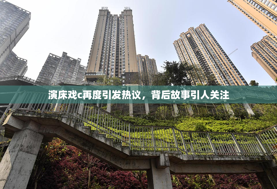 演床戏c再度引发热议，背后故事引人关注