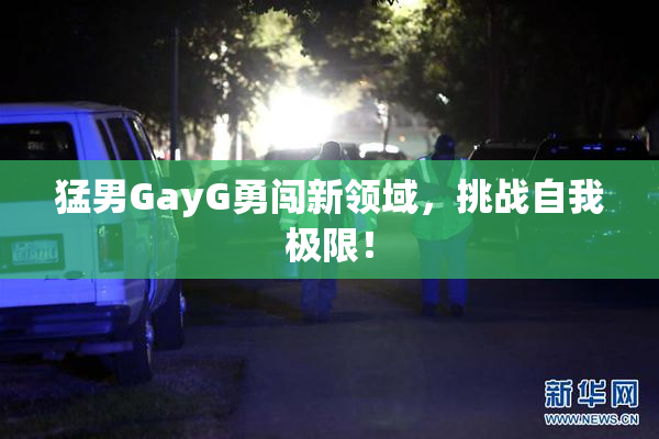 猛男GayG勇闯新领域，挑战自我极限！
