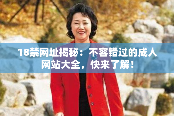 18禁网址揭秘：不容错过的成人网站大全，快来了解！