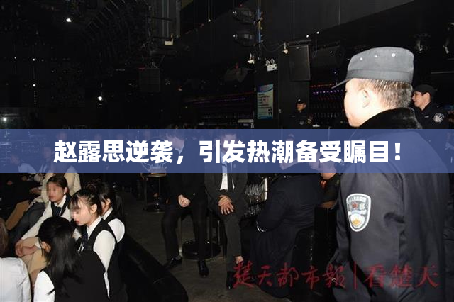 赵露思逆袭，引发热潮备受瞩目！