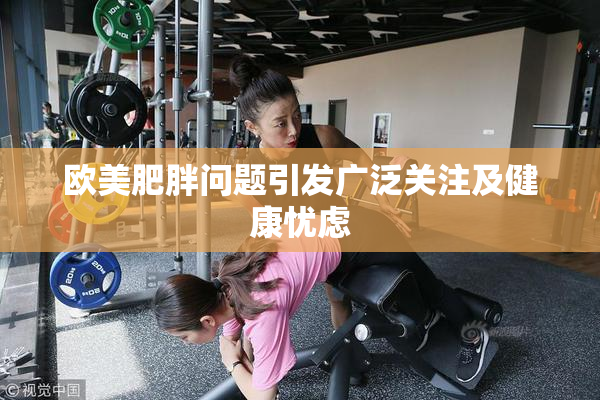 欧美肥胖问题引发广泛关注及健康忧虑