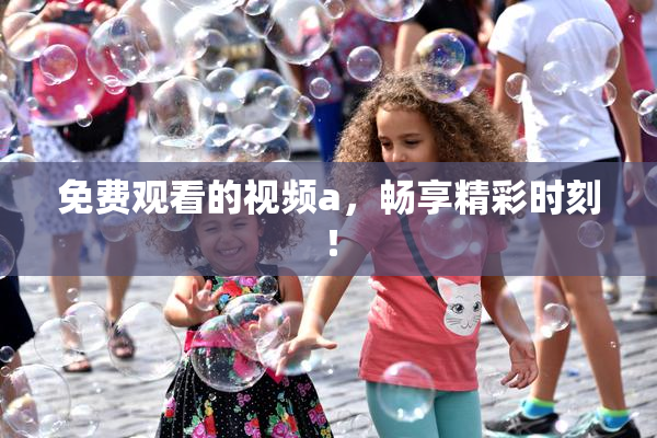 免费观看的视频a，畅享精彩时刻！