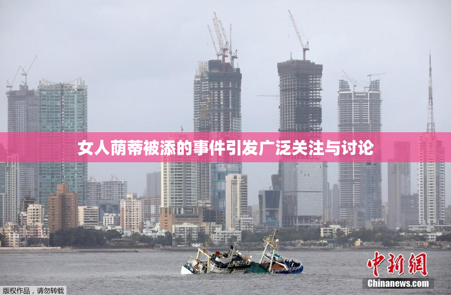 女人荫蒂被添的事件引发广泛关注与讨论