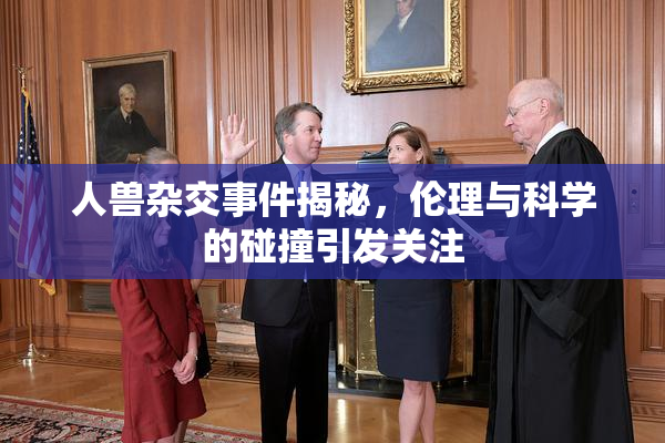 人兽杂交事件揭秘，伦理与科学的碰撞引发关注