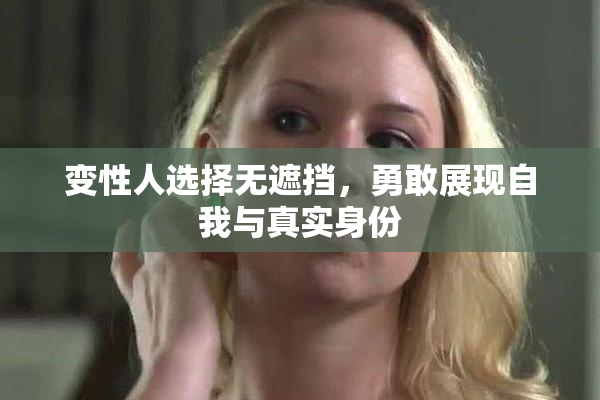 变性人选择无遮挡，勇敢展现自我与真实身份