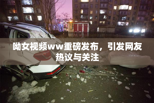 呦女视频ww重磅发布，引发网友热议与关注