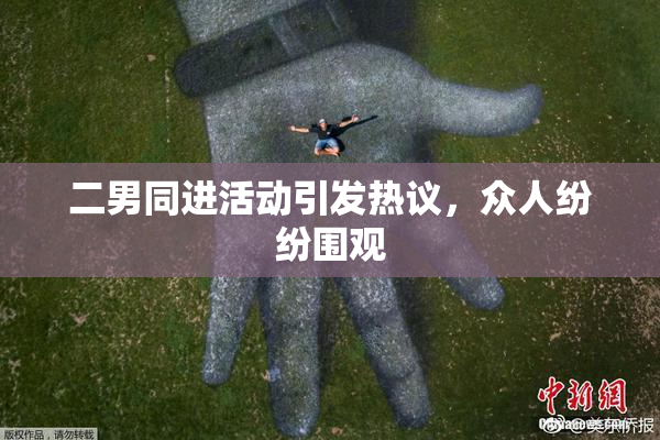 二男同进活动引发热议，众人纷纷围观