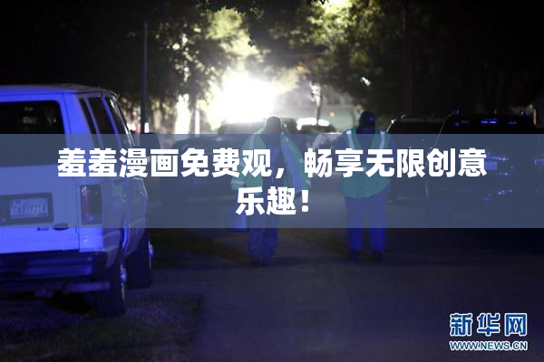 羞羞漫画免费观，畅享无限创意乐趣！