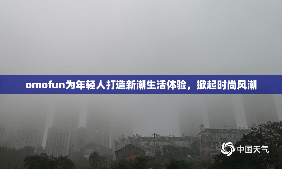 omofun为年轻人打造新潮生活体验，掀起时尚风潮