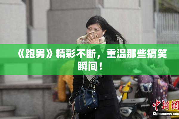 《跑男》精彩不断，重温那些搞笑瞬间！