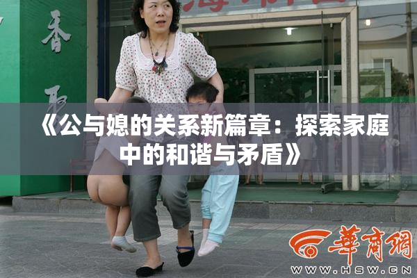 《公与媳的关系新篇章：探索家庭中的和谐与矛盾》