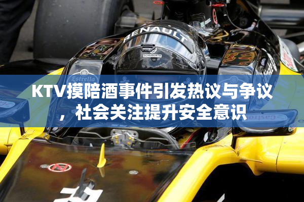 KTV摸陪酒事件引发热议与争议，社会关注提升安全意识