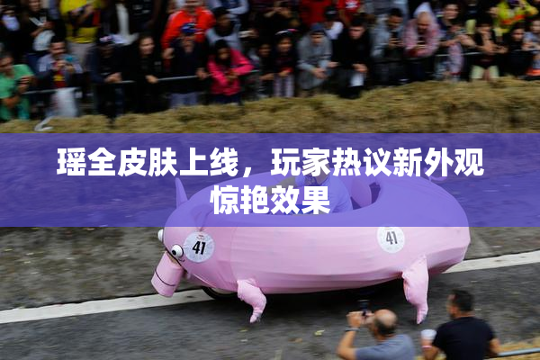 瑶全皮肤上线，玩家热议新外观惊艳效果