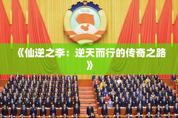 《仙逆之李：逆天而行的传奇之路》