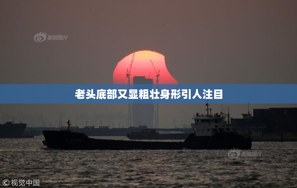 老头底部又显粗壮身形引人注目