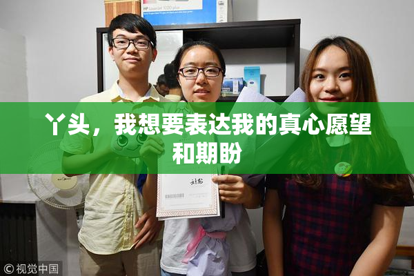 丫头，我想要表达我的真心愿望和期盼