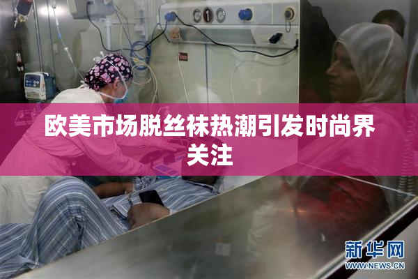 欧美市场脱丝袜热潮引发时尚界关注