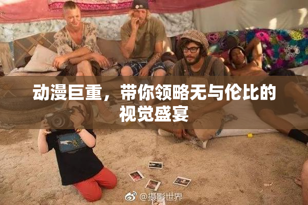 动漫巨重，带你领略无与伦比的视觉盛宴