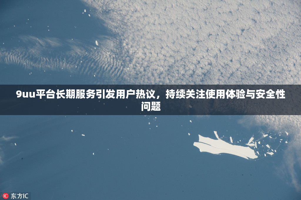 9uu平台长期服务引发用户热议，持续关注使用体验与安全性问题