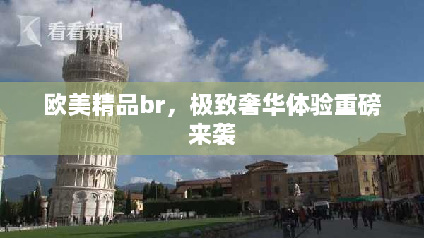 欧美精品br，极致奢华体验重磅来袭