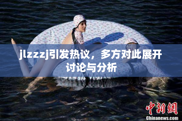jlzzzj引发热议，多方对此展开讨论与分析