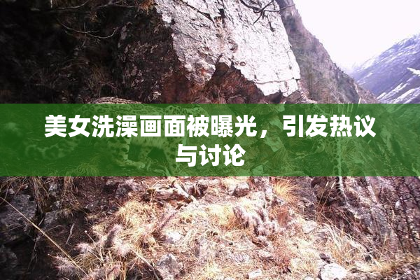 美女洗澡画面被曝光，引发热议与讨论