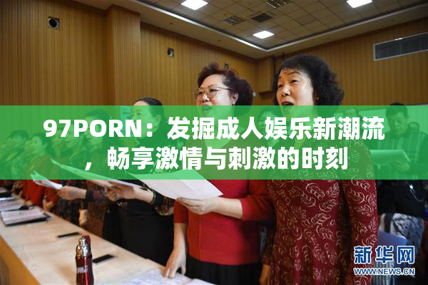 97PORN：发掘成人娱乐新潮流，畅享激情与刺激的时刻