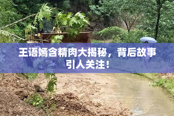 王语嫣含精肉大揭秘，背后故事引人关注！