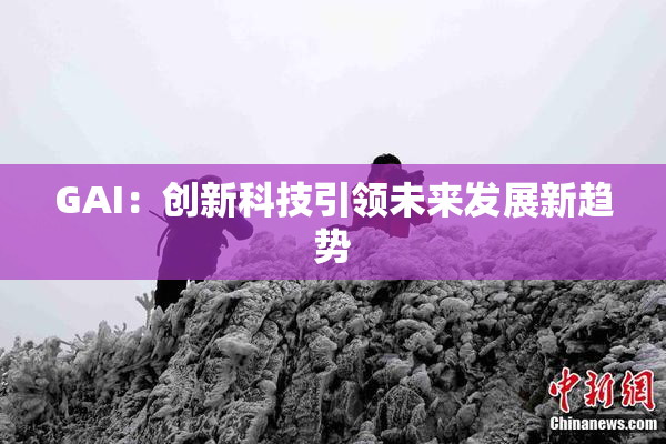 GAI：创新科技引领未来发展新趋势
