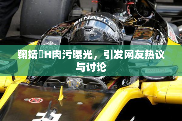鞠婧祎H肉污曝光，引发网友热议与讨论