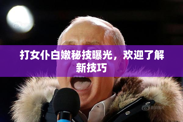 打女仆白嫩秘技曝光，欢迎了解新技巧